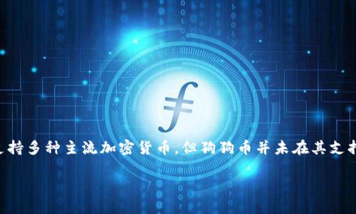 至今为止，imToken钱包并不支持狗狗币（Dogecoin）。imToken是一个流行的数字资产钱包，支持多种主流加密货币，但狗狗币并未在其支持的货币列表中。如果你希望管理和交易狗狗币，建议使用其他支持该币种的钱包或交易平台。

如果你有其他关于加密货币或钱包的问题，非常欢迎提问！